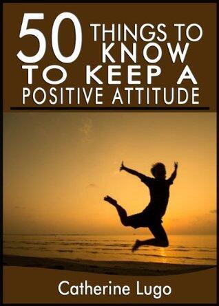 50 Things to Know to Keep a Positive Attitude: Quick and Easy tips to Be Positive
