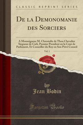 De la Demonomanie des Sorciers, Vol. 1: A Monseigneur M. Chrestofte de Thou Chevalier Siegneur de C li, Premier President en la Cour de Parlement, Et ... Conseil (Classic Reprint)