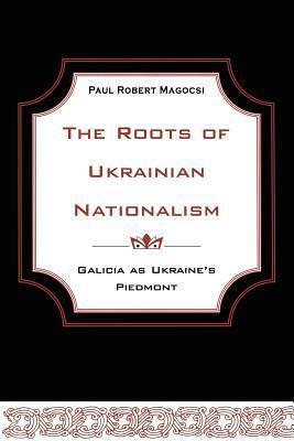The Roots of Ukrainian Nationalism: Galicia as Ukraine's Piedmont