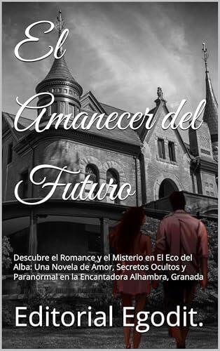 El Amanecer del Futuro: Descubre el Romance y el Misterio en El Eco del Alba: Una Novela de Amor, Secretos Ocultos y Paranormal en la Encantadora Alhambra, Granada