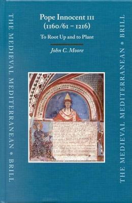 Pope Innocent III (1160/61-1216): To Root Up and to Plant. the Medieval Mediterranean Peoples, Economies and Cultures, 400-1500, Volume 47