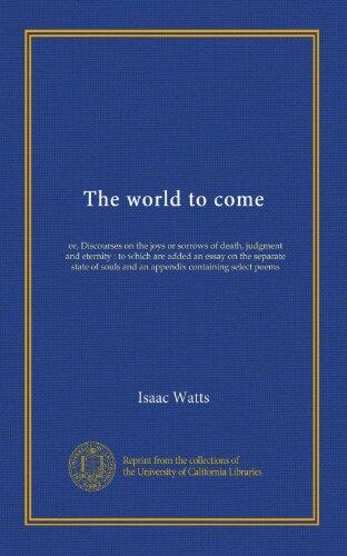 The world to come: or, Discourses on the joys or sorrows of death, judgment and eternity : to which are added an essay on the separate state of souls and an appendix containing select poems