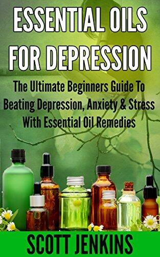 Essential Oils for Depression: The Ultimate Beginners Guide to Beating Depression, Anxiety & Stress with Essential Oil Remedies