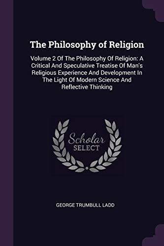 The Philosophy of Religion: Volume 2 Of The Philosophy Of Religion: A Critical And Speculative Treatise Of Man's Religious Experience And Development ... Of Modern Science And Reflective Thinking