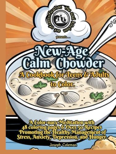 New-Age Calm Chowder, A Cookbook for Teens & Adults to Color.: A Color-nary Meditation with 48 coloring pages & Over 50 Recipes Promoting the Healthy ... of Stress, Anxiety, Depression, and Hunger.
