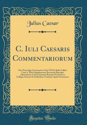 C. Iuli Caesaris Commentariorum: Pars Prior Qua Continentur Libri VII De Bello Gallico Cum A. Hirti Supplemento; Recensuit Brevique Adnotatione Critica Instruxit Renatus Du Pontet e Collegio Sanctae E