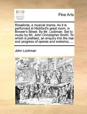 Rosalinda, a musical drama. As it is performed at Hickford's great room, in Brewer's Street. By Mr. Lockman. Set to music by Mr. John Christopher ... and progress of operas and oratorios, ...