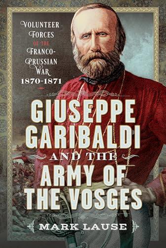 Giuseppe Garibaldi & the Army of the Vosges: Volunteer Forces of the Franco-Prussian War 1870-1871