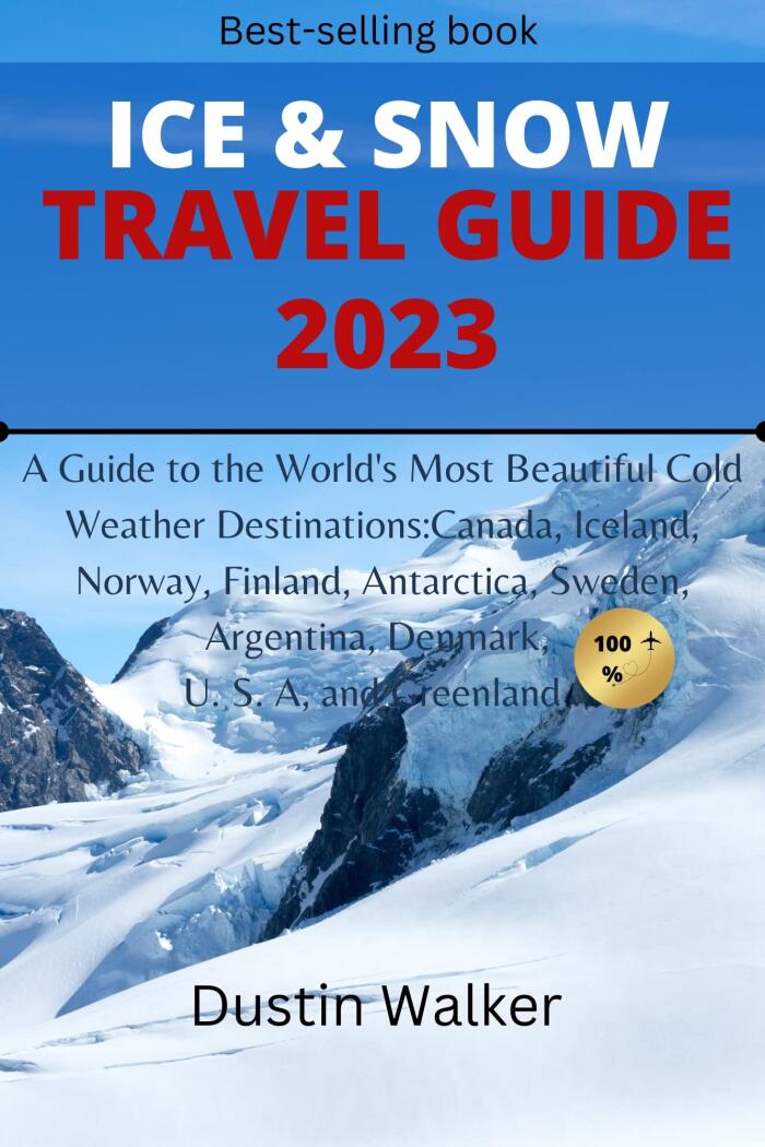 Ice & Snow travel guide 2023 : A Guide to the World's Most Beautiful Cold Weather Destinations:Canada, Iceland, Norway, Finland, Antarctica, Sweden, Argentina, Denmark, U. S. A, and Greenland .