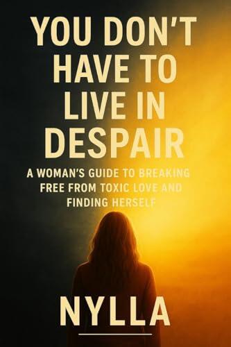 You Don't Have to Live in Despair: A Woman's Guide to Breaking Free from Toxic Love and Finding Herself