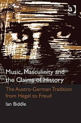 Music, Masculinity and the Claims of History: The Austro-German Tradition from Hegel to Freud