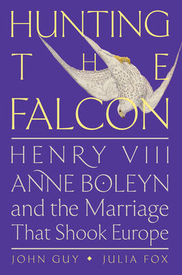 Hunting the Falcon: Henry VIII, Anne Boleyn, and the Marriage that Shook Europe