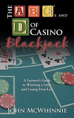 The A B C's and D of Casino Blackjack: A Layman's Guide to Winning a Little and Losing Even Less