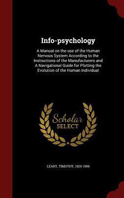 Info-psychology: A Manual on the use of the Human Nervous System According to the Instructions of the Manufacturers and A Navigational Guide for Plotting the Evolution of the Human Individual