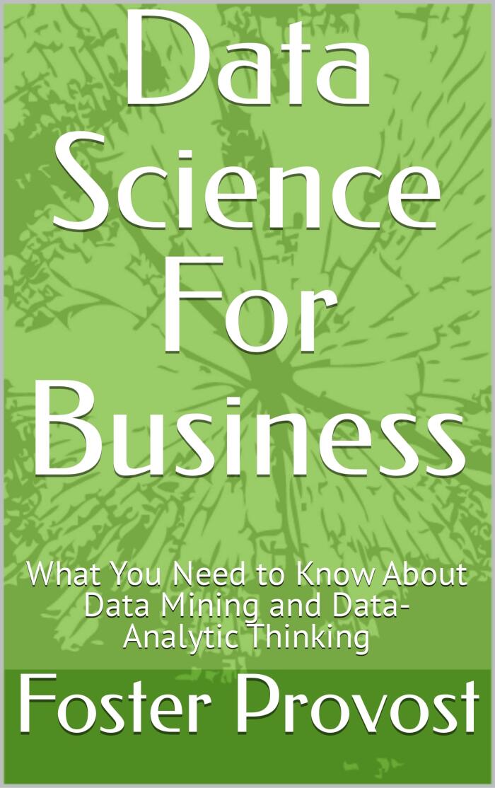 Data Science For Business: What You Need to Know About Data Mining and Data-Analytic Thinking