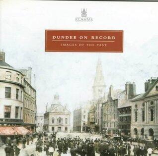 Dundee on Record: Images of the Past : Photographs and Drawings in the National Monuments Record of Scotland