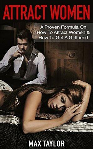 Attract Women: A Proven Formula On How To Attract Women & How To Get A Girlfriend