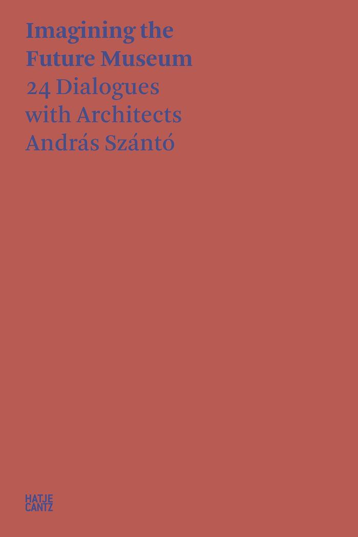 András Szántó. Imagining the Future Museum: 21 Dialogues with Architects