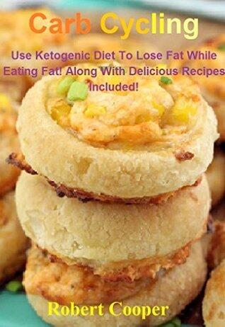 Carb Cycling: Use Ketogenic Diet--To Lose Fat While Eating Fat! Along With Delicious Recipes Included!