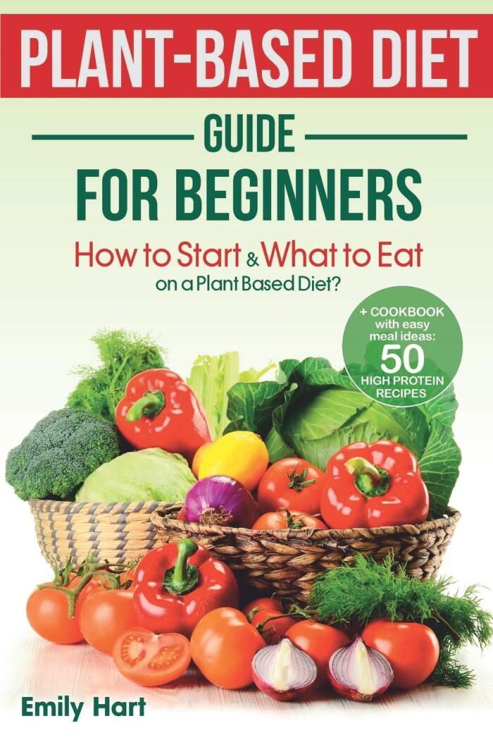 PLANT-BASED Diet – GUIDE for BEGINNERS: How to Start & What to Eat on a Plant Based Diet?: + COOKBOOK with easy meal ideas: 50 high protein recipes