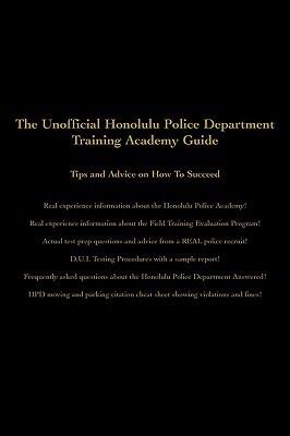 The Unofficial Honolulu Police Department Training Academy Guide: Tips And Advice on How to Succeed