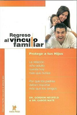Regreso al Vínculo Familiar: Protege a tus hijos. La relación niño-adulto cuenta hoy más que nunca. Por qué los padres deben importar más que los amigos