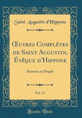 Œuvres Complètes de Saint Augustin, Évêque d'Hippone, Vol. 17: Sermons au Peuple (Classic Reprint)