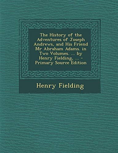 The History of the Adventures of Joseph Andrews, and His Friend MR Abraham Adams. in Two Volumes. ... by Henry Fielding, ... - Primary Source Edition