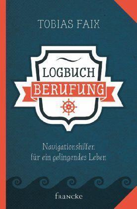 Logbuch Berufung: Navigationshilfen für ein gelingendes Leben