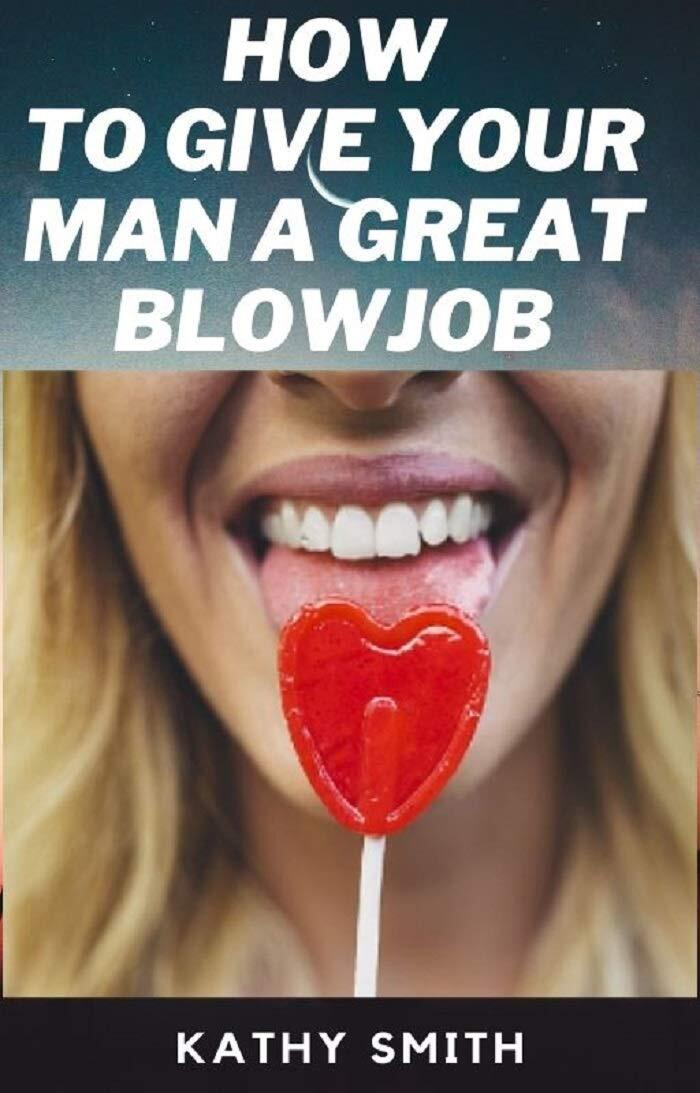 HOW TO GIVE YOUR MAN GREAT BLOWJOBS: ...Top-Guarded Secrets of Giving A Man the Best Blowjob of his Life