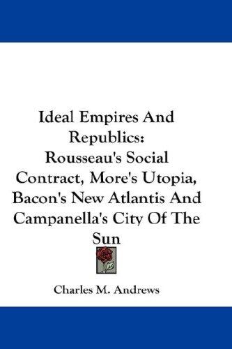 Ideal Empires and Republics: Rousseau's Social Contract, More's Utopia, Bacon's New Atlantis and Campanella's City of the Sun