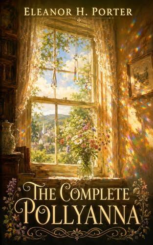 The Complete Pollyanna (Annotated): Both Original Novels by Eleanor H. Porter - The Classic Story That Gave the World the "Glad Game" - A Critical ... of the Author