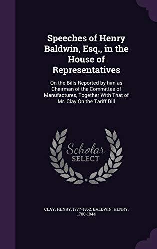 Speeches of Henry Baldwin, Esq., in the House of Representatives: On the Bills Reported by him as Chairman of the Committee of Manufactures, Together With That of Mr. Clay On the Tariff Bill