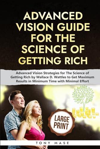 Advanced Vision Guide for The Science of Getting Rich: Strategies for Creating Visions to Get You Maximum Results in Minimum Time with Minimal Effort from Wallace D. Wattles' Classic Masterpiece