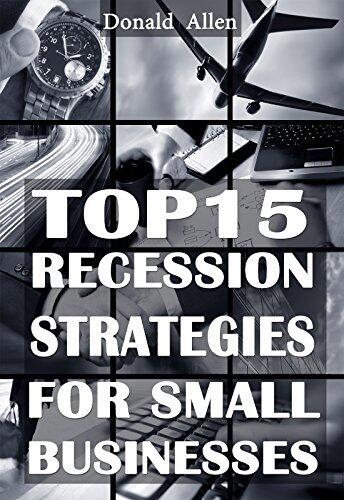 Top 15 Recession Marketing Strategies For Small Businesses: Rationed Short Guide For Mature Minds That Seek Good Advice And Not To Be Lectured