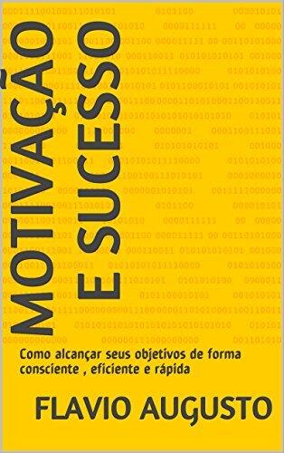 Motivação e Sucesso: Como alcançar seus objetivos de forma consciente , eficiente e rápida