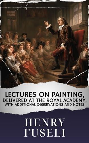 Lectures on painting, delivered at the Royal Academy : With additional observations and notes: The Original Classic
