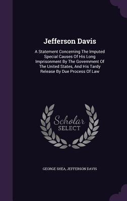 Jefferson Davis: A Statement Concerning The Imputed Special Causes Of His Long Imprisonment By The Government Of The United States, And His Tardy Release By Due Process Of Law