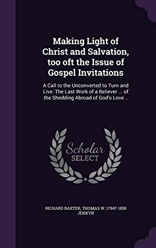 Making Light of Christ and Salvation, too oft the Issue of Gospel Invitations: A Call to the Unconverted to Turn and Live: The Last Work of a Believer ... of the Shedding Abroad of God's Love ..