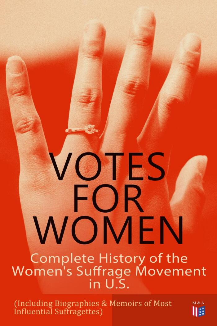 VOTES FOR WOMEN: Complete History of the Women's Suffrage Movement in U.S. (Including Biographies & Memoirs of Most Influential Suffragettes): Elizabeth ... B. Anthony, Anna Howard Shaw, Jane Addams