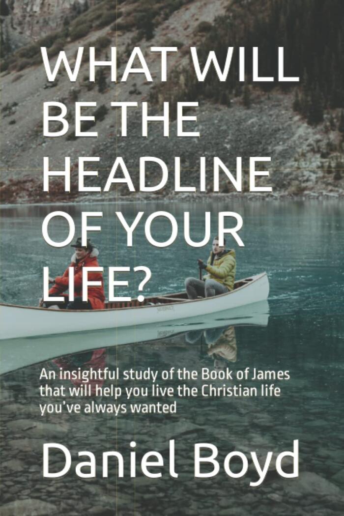 WHAT WILL BE THE HEADLINE OF YOUR LIFE?: An insightful study of the Book of James that will help you live the Christian life you’ve always wanted