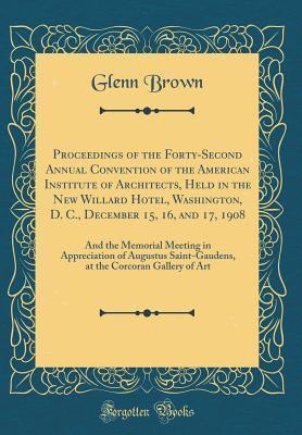Proceedings of the Forty-Second Annual Convention of the American Institute of Architects, Held in the New Willard Hotel, Washington, D. C., December ... of Augustus Saint-Gaudens, at the Corcoran