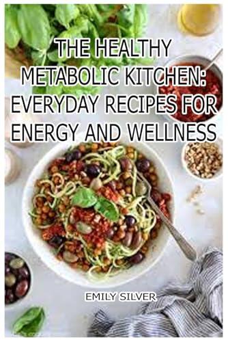 The Healthy Metabolic Kitchen: Everyday Recipes for Energy and Wellness: Nourishing Meals to Support Your Body's Natural Balance
