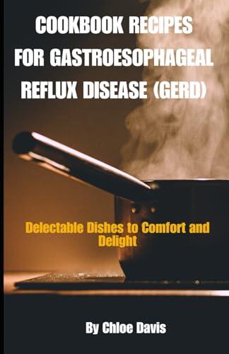 Cookbook recipes for Gastroesophageal Reflux patients (GERD): Delectable Dishes to Comfort and Delight