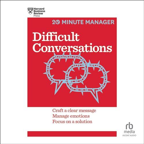 Difficult Conversations: Craft a Clear Message, Manage Emotions and Focus on a Solution