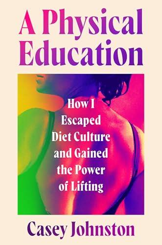 A Physical Education: How I Escaped Diet Culture and Gained the Power of Lifting