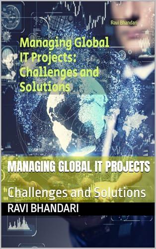 Managing Global IT Projects: Challenges and Solutions: Exploring the complexities of global IT project management and offering effective solutions to overcome challenges
