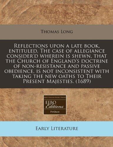 Reflections upon a late book, entituled, The case of allegiance consider'd wherein is shewn, that the Church of England's doctrine of non-resistance ... new oaths to Their Present Majesties.