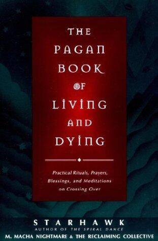 The Pagan Book of Living and Dying: Practical Rituals, Prayers, Blessings, and Meditations on Crossing Over