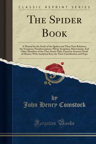 The Spider Book: A Manual for the Study of the Spiders and Their Near Relatives, the Scorpions; Pseudoscorpions; Wh1p-Scorpions, Harvestmen; And Other Members of the Class Arach-Nida, Found in Amer...
